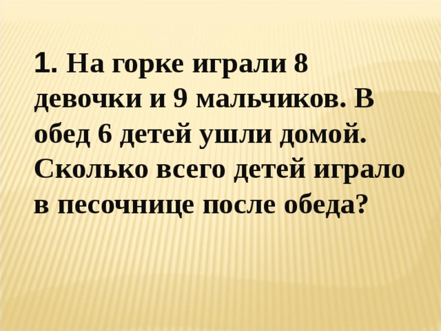 1. На горке играли 8 девочки и 9 мальчиков. В обед 6 детей ушли домой. Сколько всего детей играло в песочнице после обеда? 