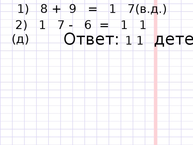  1) 8 + 9 = 1 7(в.д.)  2) 1 7 - 6 = 1 1 (д)  Ответ: 1 1 детей. 