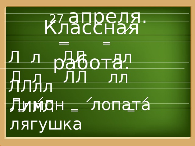  27 апреля. Классная работа. Л л ЛЛ лл ЛЛлл Л л ЛЛ лл ЛллЛ Лимон лопата лягушка 