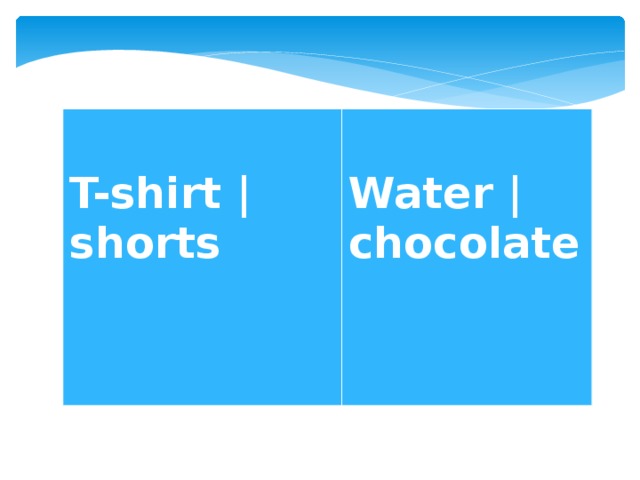      T-shirt | shorts  Water | chocolate 
