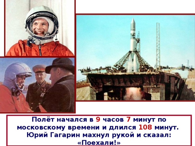 Полёт начался в 9 часов 7 минут по московскому времени и длился 108 минут.  Юрий Гагарин махнул рукой и сказал: «Поехали!» 