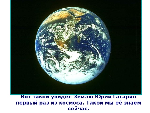 Вот такой увидел Землю Юрий Гагарин первый раз из космоса. Такой мы её знаем сейчас. 