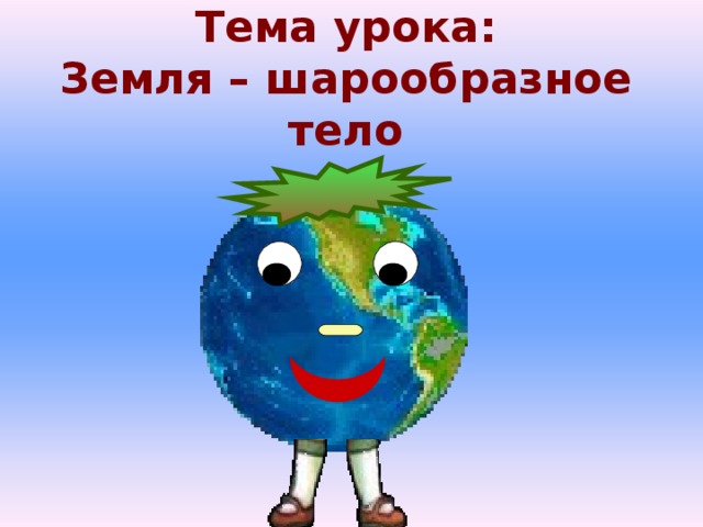 Тема урока:  Земля – шарообразное тело 