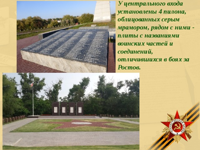 У центрального входа установлены 4 пилона, облицованных серым мрамором, рядом с ними - плиты с названиями воинских частей и соединений, отличившихся в боях за Ростов.  
