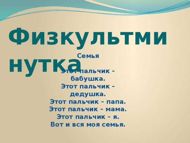 Физкультминутка Семья  Этот пальчик – бабушка.  Этот пальчик – дедушка.  Этот пальчик – папа.  Этот пальчик – мама.  Этот пальчик – я.  Вот и вся моя семья. 