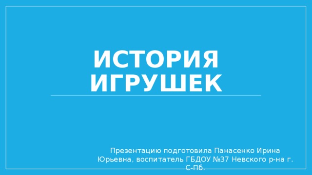 История игрушек Презентацию подготовила Панасенко Ирина Юрьевна, воспитатель ГБДОУ №37 Невского р-на г. С-Пб. 