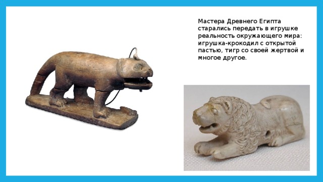 Мастера Древнего Египта старались передать в игрушке реальность окружающего мира: игрушка-крокодил с открытой пастью, тигр со своей жертвой и многое другое.  