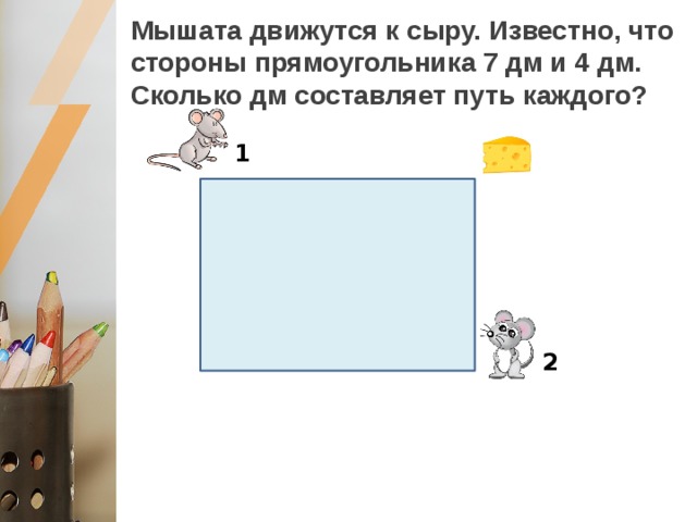 Мышата движутся к сыру. Известно, что стороны прямоугольника 7 дм и 4 дм.  Сколько дм составляет путь каждого? 1 2 Путь первого мышонка _________, чем путь второго на_____дм. 
