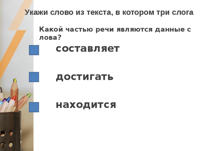 Укажи слово из текста, в котором три слога Какой частью речи являются данные слова? составляет  достигать  находится 