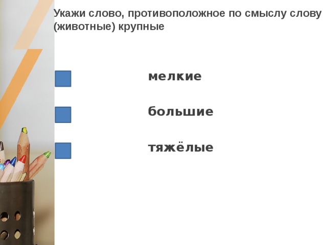 Укажи слово, противоположное по смыслу слову (животные) крупные  мелкие   большие   тяжёлые 