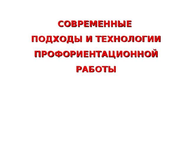 СОВРЕМЕННЫЕ ПОДХОДЫ И ТЕХНОЛОГИИ ПРОФОРИЕНТАЦИОННОЙ РАБОТЫ