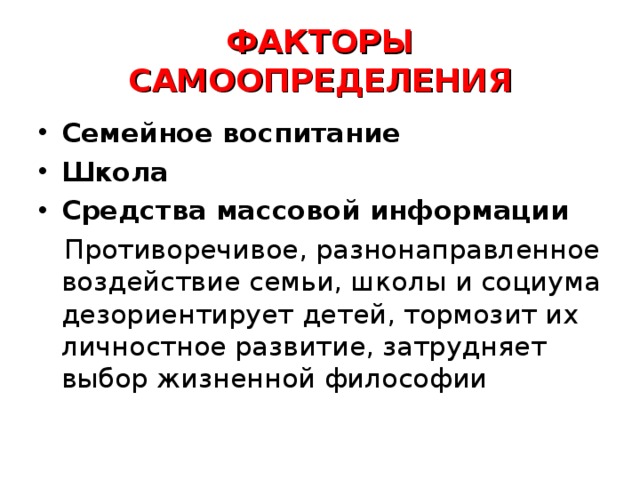 ФАКТОРЫ САМООПРЕДЕЛЕНИЯ Семейное воспитание Школа Средства массовой информации Противоречивое, разнонаправленное воздействие семьи, школы и социума дезориентирует детей, тормозит их личностное развитие, затрудняет выбор жизненной философии