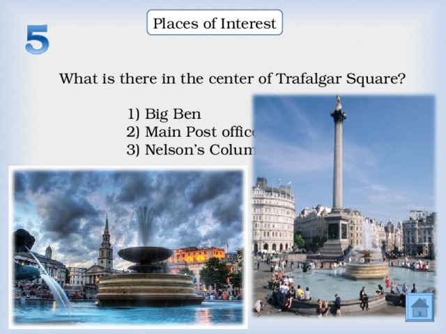 Places of Interest What is there in the center of Trafalgar Square? What is there in the center of Trafalgar Square? What is there in the center of Trafalgar Square? 1) Big Ben 2) Main Post office 3) Nelson’s Column  1) Big Ben 2) Main Post office 3) Nelson’s Column  1) Big Ben 2) Main Post office 3) Nelson’s Column  1) Big Ben 2) Main Post office 3) Nelson’s Column  