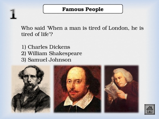 Famous People Who said 'When a man is tired of London, he is tired of life'? 1) Charles Dickens 2) William Shakespeare 3) Samuel Johnson  1) Charles Dickens 2) William Shakespeare 3) Samuel Johnson  