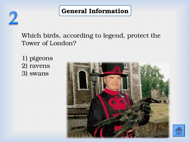 General Information Which birds, according to legend, protect the Tower of London? 1) pigeons 2) ravens 3) swans  
