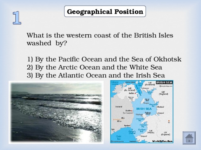 Geographical Position What is the western coast of the  British Isles washed by? 1) By the Pacific Ocean and the Sea of Okhotsk 2) By the Arctic Ocean and the White Sea 3) By the Atlantic Ocean and the Irish Sea  