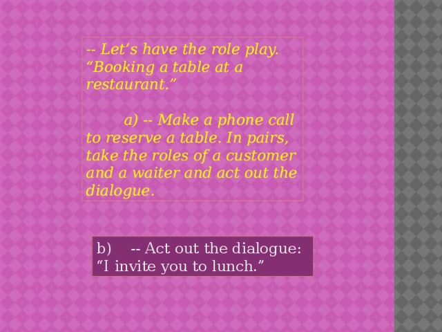 -- Let’s have the role play. “Booking a table at a restaurant.”    a) -- Make a phone call to reserve a table. In pairs, take the roles of a customer and a waiter and act out the dialogue. b) -- Act out the dialogue: “I invite you to lunch.” 
