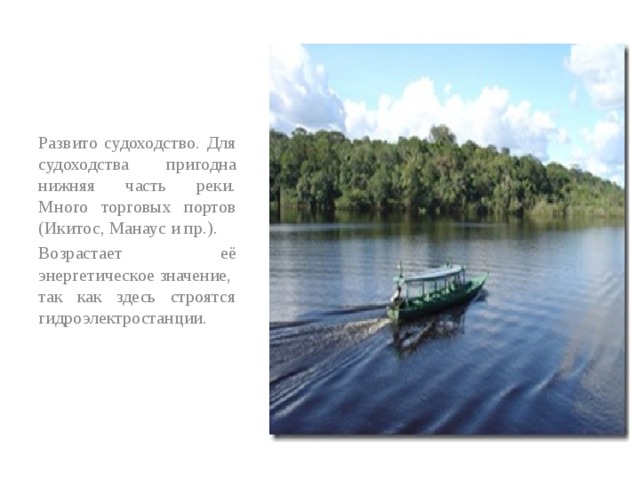Развито судоходство. Для судоходства пригодна нижняя часть реки. Много торговых портов (Икитос, Манаус и пр.).  Возрастает её энергетическое значение,  так как здесь строятся гидроэлектростанции. 