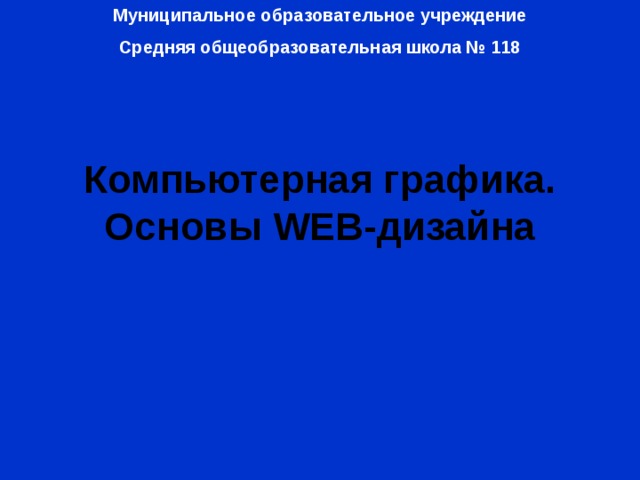 Муниципальное образовательное учреждение Средняя общеобразовательная школа № 118 Компьютерная графика. Основы WEB -дизайна 
