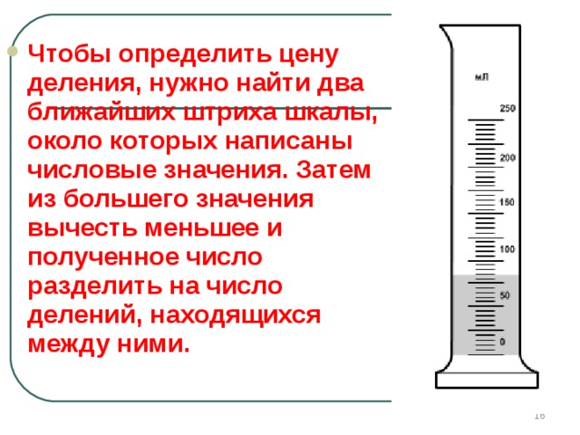  Чтобы определить цену деления, нужно найти два ближайших штриха шкалы, около которых написаны числовые значения. Затем из большего значения вычесть меньшее и полученное число разделить на число делений, находящихся между ними.     