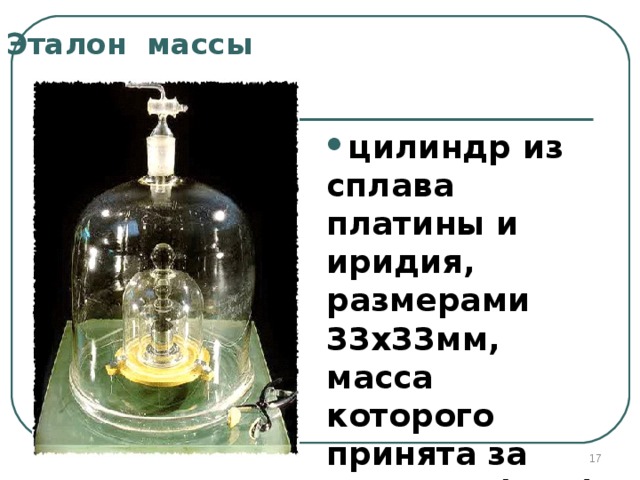 Эталон массы цилиндр из сплава платины и иридия, размерами 33х33мм, масса которого принята за единицу (1 кг)  