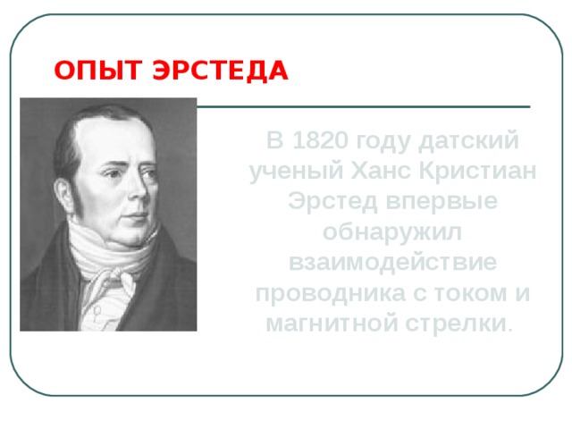 ОПЫТ ЭРСТЕДА В 1820 году датский ученый Ханс Кристиан Эрстед впервые обнаружил взаимодействие проводника с током и магнитной стрелки . 