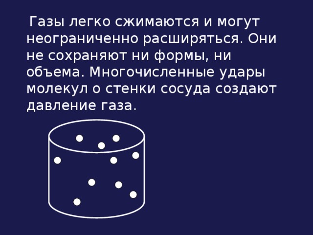  Газы легко сжимаются и могут неограниченно расширяться. Они не сохраняют ни формы, ни объема. Многочисленные удары молекул о стенки сосуда создают давление газа.   