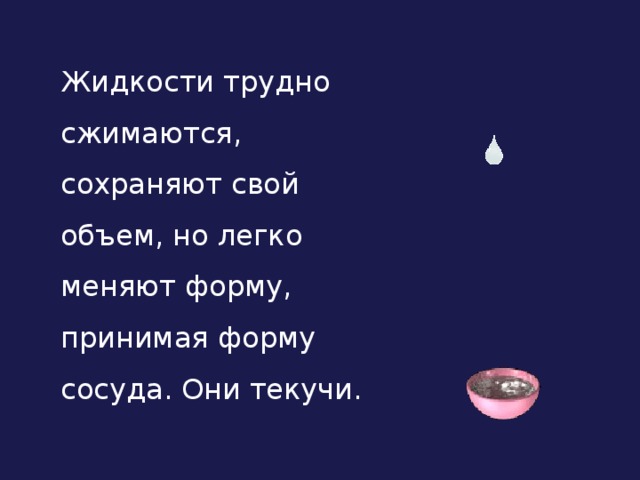  Жидкости трудно сжимаются, сохраняют свой объем, но легко меняют форму, принимая форму сосуда. Они текучи.   