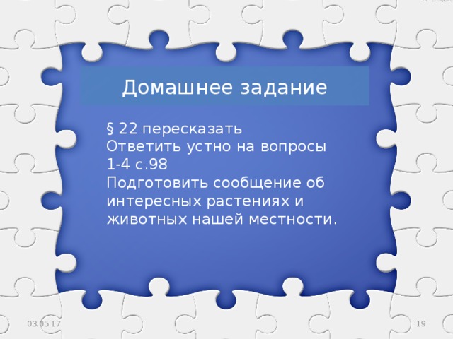 Домашнее задание § 22 пересказать Ответить устно на вопросы 1-4 с.98 Подготовить сообщение об интересных растениях и животных нашей местности. 03.05.17  