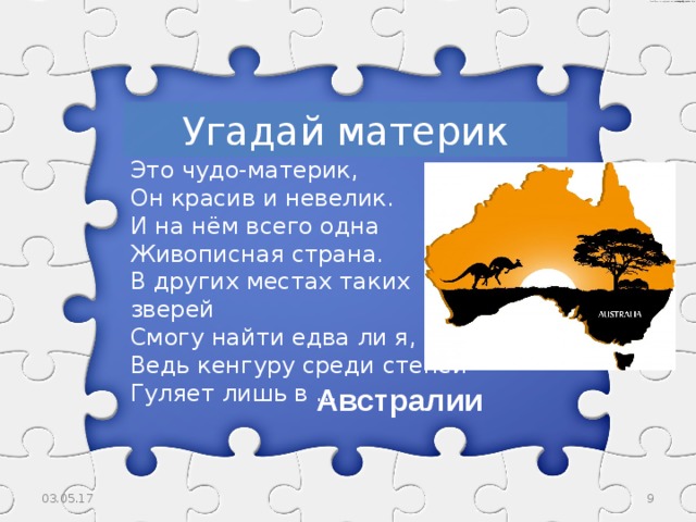 Угадай материк Это чудо-материк,  Он красив и невелик.  И на нём всего одна  Живописная страна.  В других местах таких зверей  Смогу найти едва ли я,  Ведь кенгуру среди степей  Гуляет лишь в ... Австралии 03.05.17  