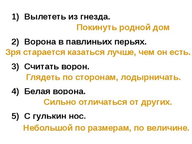 Вылететь из гнезда.  Ворона в павлиньих перьях.  Считать ворон.  Белая ворона.  С гулькин нос. Покинуть родной дом Зря старается казаться лучше, чем он есть. Глядеть по сторонам, лодырничать. Сильно отличаться от других. Небольшой по размерам, по величине. 