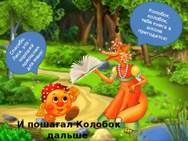Колобок, колобок, тебе книга в школе пригодится! Спасибо, Лиса, это – хороший помощник для меня!  И пошагал Колобок дальше 