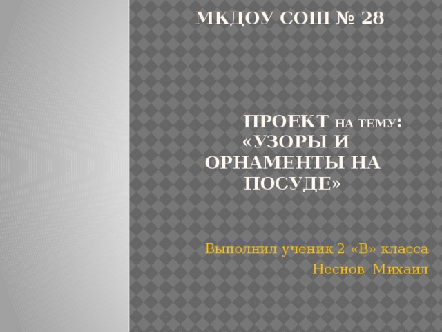 МКДОУ СОШ № 28      ПРОЕКТ на тему :  «Узоры и орнаменты на посуде»   Выполнил ученик 2 «В» класса Неснов Михаил 