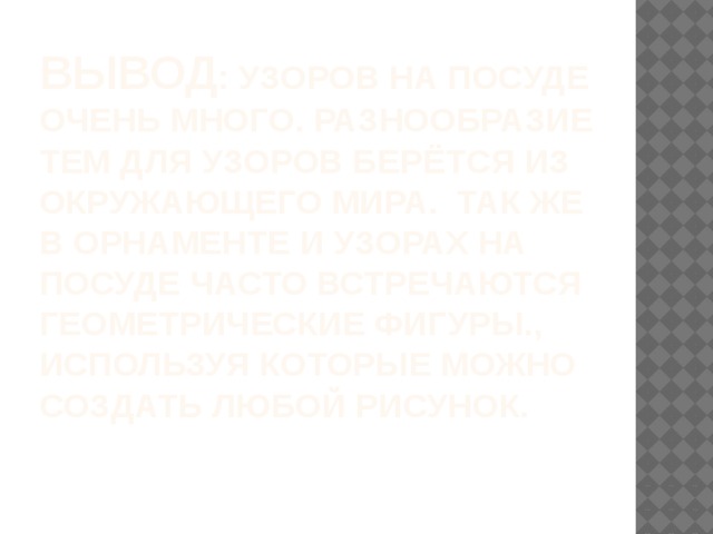 Вывод : Узоров на посуде очень много. Разнообразие тем для узоров берётся из окружающего мира. Так же в орнаменте и узорах на посуде часто встречаются геометрические фигуры., используя которые можно создать любой рисунок.   