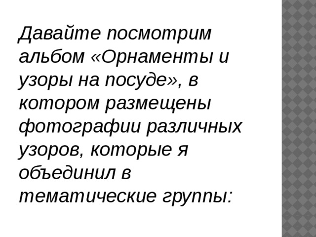 Давайте посмотрим альбом «Орнаменты и узоры на посуде», в котором размещены фотографии различных узоров, которые я объединил в тематические группы:    