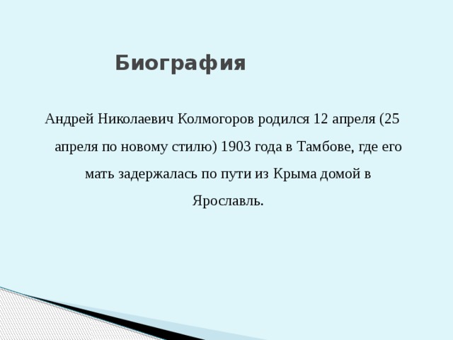 Биография    Андрей Николаевич Колмогоров родился 12 апреля (25 апреля по новому стилю) 1903 года в Тамбове, где его мать задержалась по пути из Крыма домой в Ярославль. 