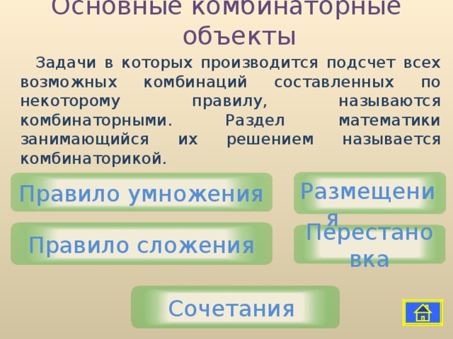 Основные комбинаторные объекты Задачи в которых производится подсчет всех возможных комбинаций составленных по некоторому правилу, называются комбинаторными. Раздел математики занимающийся их решением называется комбинаторикой. Размещения Правило умножения Правило сложения Перестановка Сочетания 