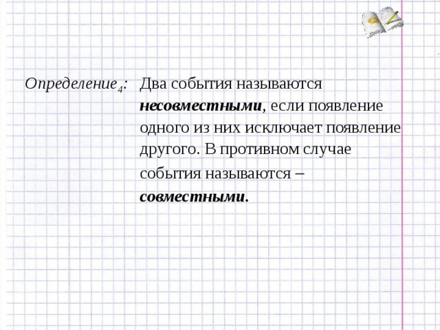 Определение 4 : Два события называются несовместными , если появление одного из них исключает появление другого. В противном случае события называются   совместными.  
