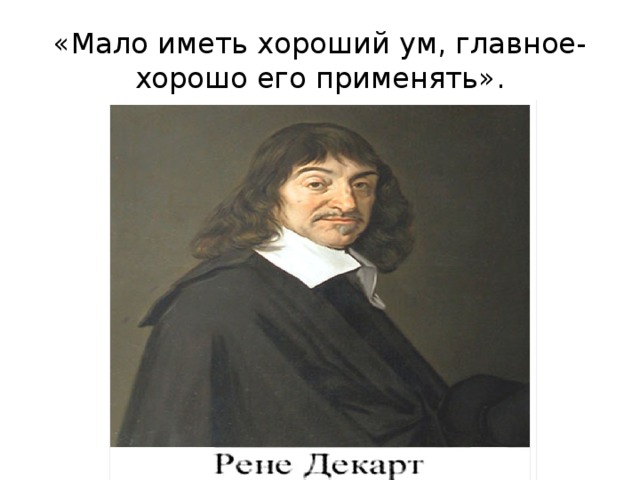 «Мало иметь хороший ум, главное-хорошо его применять». 