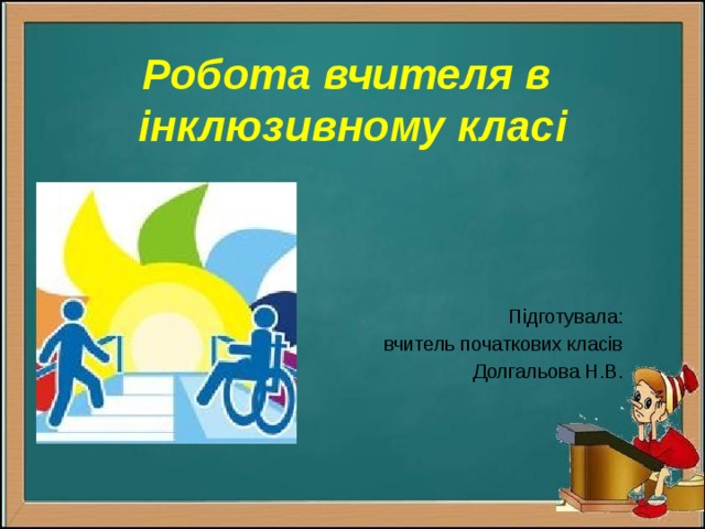 Робота вчителя в  інклюзивному класі Підготувала: вчитель початкових класів Долгальова Н.В. 