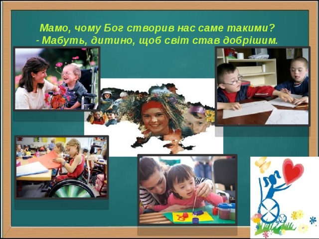 Мамо, чому Бог створив нас саме такими?  - Мабуть, дитино, щоб світ став добрішим. 