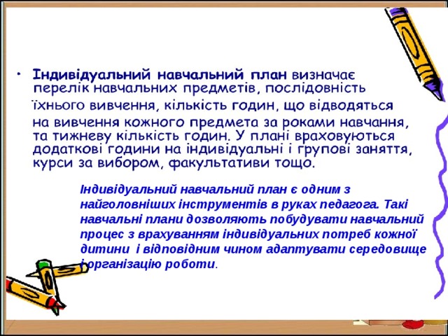 Індивідуальний навчальний план є одним з найголовніших інструментів в руках педагога. Такі навчальні плани дозволяють побудувати навчальний процес з врахуванням індивідуальних потреб кожної дитини і відповідним чином адаптувати середовище і організацію роботи . 