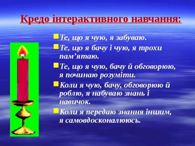 Кредо інтерактивного навчання: Те, що я чую, я забуваю. Те, що я бачу і чую, я трохи пам’ятаю. Те, що я чую, бачу й обговорюю, я починаю розуміти. Коли я чую, бачу, обговорюю й роблю, я набуваю знань і навичок. Коли я передаю знання іншим, я самовдосконалююсь. 