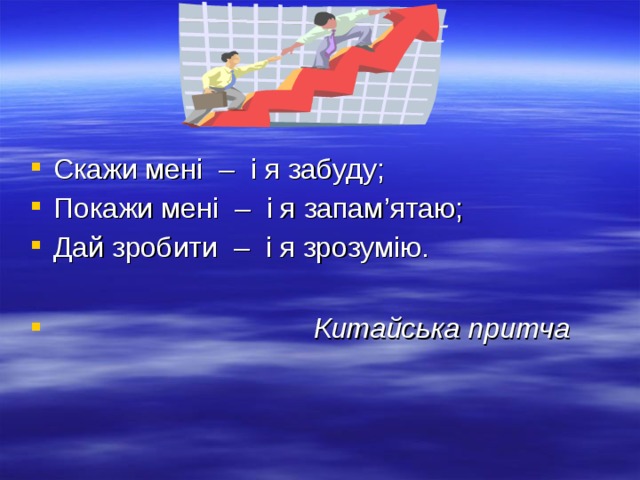 Скажи мені  –  і я забуду; Покажи мені  –  і я запам ’ ятаю ; Дай зробити  –  і я зрозумію.     Китайська притча 