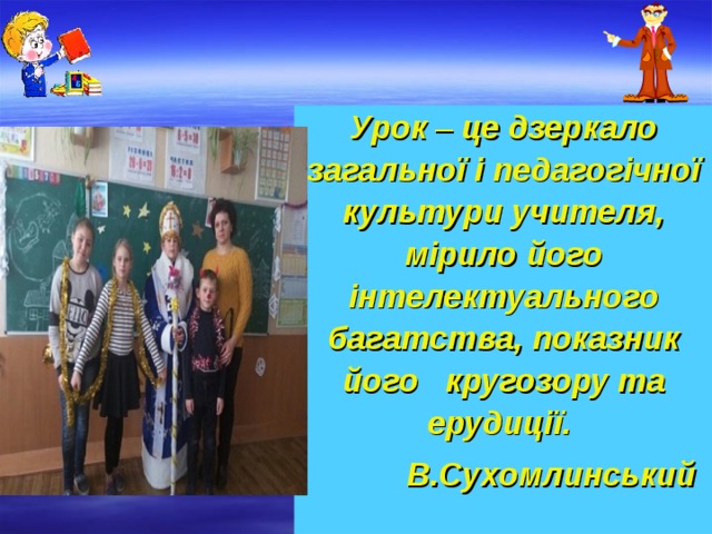 Урок – це дзеркало загальної і педагогічної культури учителя, мірило його інтелектуального багатства, показник його кругозору та ерудиції. В.Сухомлинський   