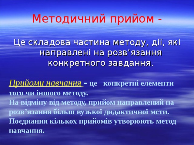 Методичний прийом - Прийоми навчання  – це конкретні елементи того чи іншого методу.  На відміну від методу, прийом направлений на розв’язання більш вузької дидактичної мети. Поєднання кількох прийомів утворюють метод навчання. Це складова частина методу, дії, які направлені на розв ’ язання конкретного завдання.  
