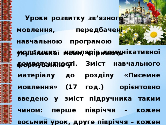 Уроки розвитку зв’язного мовлення, передбачені навчальною програмою з української мови, сприяють формуванню у молодших школярів комунікативної компетентності. Зміст навчального матеріалу до розділу «Писемне мовлення» (17 год.) орієнтовно введено у зміст підручника таким чином: перше півріччя – кожен восьмий урок, друге півріччя – кожен шостий урок.