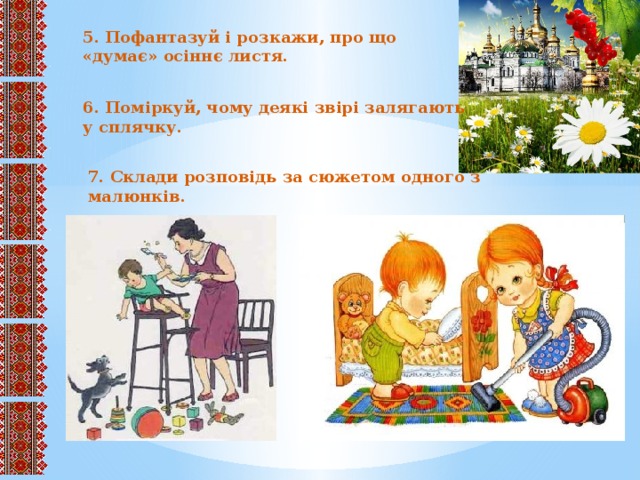 5. Пофантазуй і розкажи, про що «думає» осіннє листя. 6. Поміркуй, чому деякі звірі залягають у сплячку. 7. Склади розповідь за сюжетом одного з малюнків.