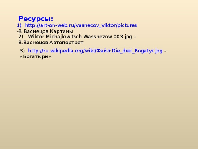 Ресурсы : 1)  http://art-on-web.ru/vasnecov_viktor/pictures -В.Васнецов.Картины 2) Wiktor Michajlowitsch Wassnezow 003.jpg – В.Васнецов.Автопортрет 3) http://ru.wikipedia.org/wiki/ Файл: Die_drei_Bogatyr.jpg – «Богатыри» 