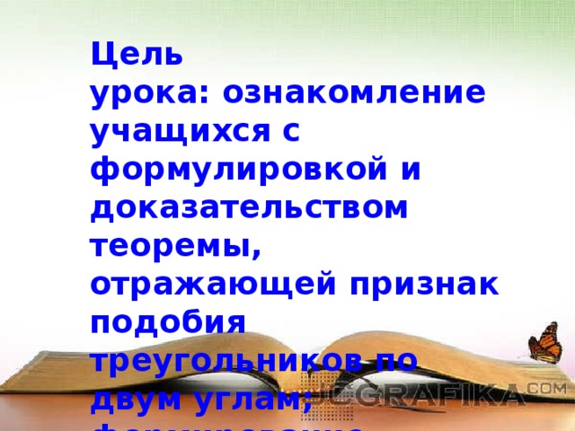 Цель урока: ознакомление учащихся с формулировкой и доказательством теоремы, отражающей признак подобия треугольников по двум углам; формирование умения применять первый признак подобия треугольников к решению задач 